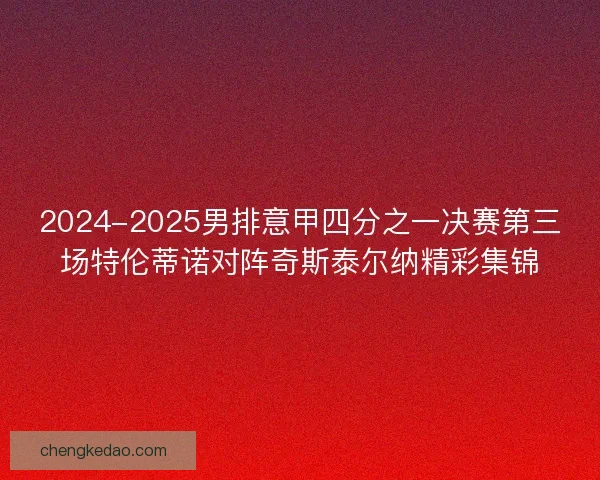 2024-2025男排意甲四分之一决赛第三场特伦蒂诺对阵奇斯泰尔纳精彩集锦