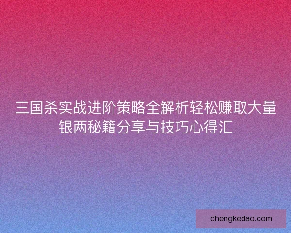 三国杀实战进阶策略全解析轻松赚取大量银两秘籍分享与技巧心得汇