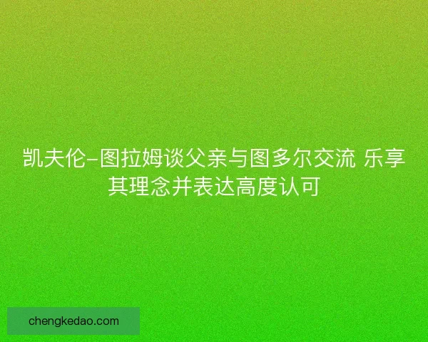 凯夫伦-图拉姆谈父亲与图多尔交流 乐享其理念并表达高度认可