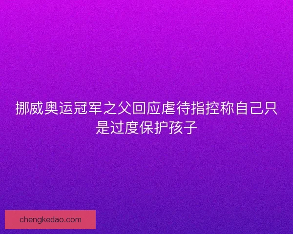 挪威奥运冠军之父回应虐待指控称自己只是过度保护孩子