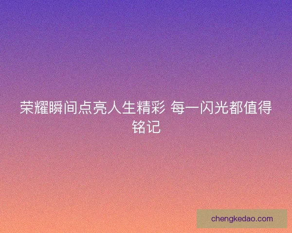荣耀瞬间点亮人生精彩 每一闪光都值得铭记