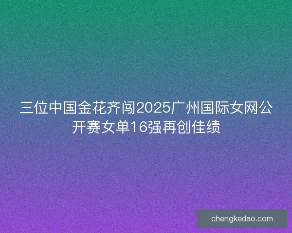 三位中国金花齐闯2025广州国际女网公开赛女单16强再创佳绩