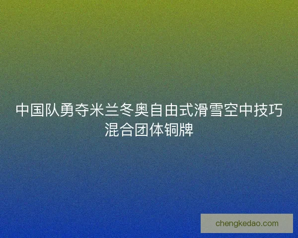 中国队勇夺米兰冬奥自由式滑雪空中技巧混合团体铜牌