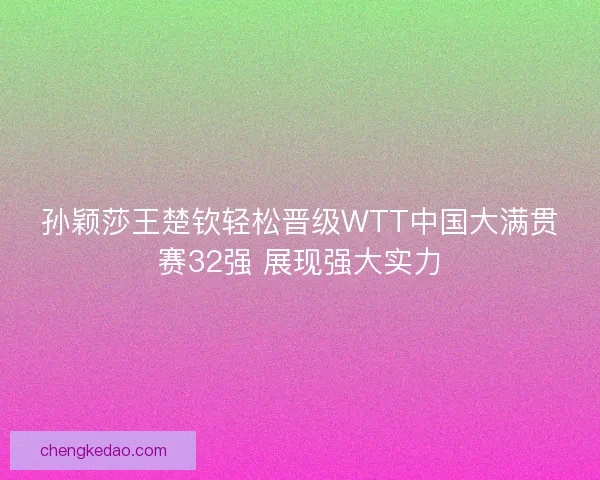 孙颖莎王楚钦轻松晋级WTT中国大满贯赛32强 展现强大实力