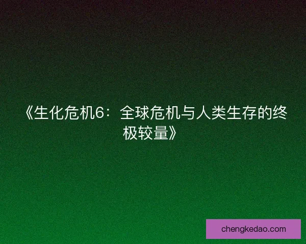 《生化危机6：全球危机与人类生存的终极较量》