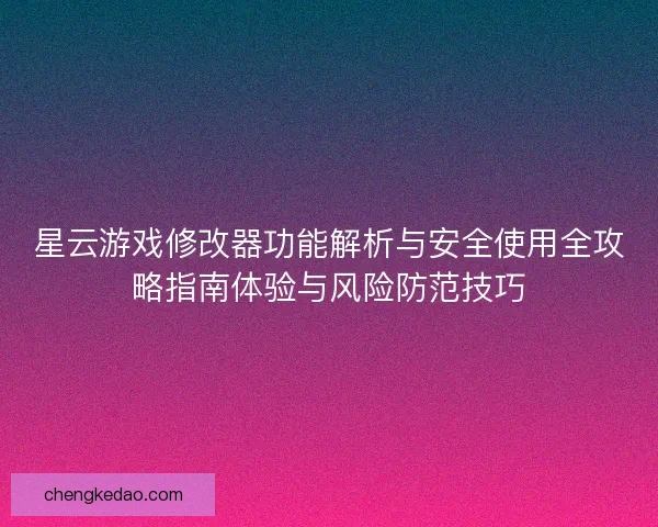 星云游戏修改器功能解析与安全使用全攻略指南体验与风险防范技巧
