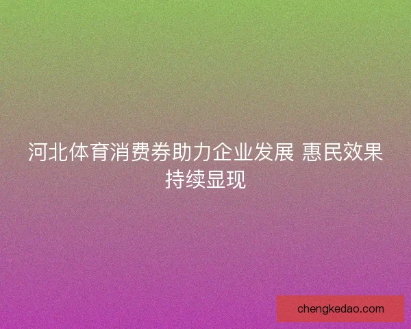 河北体育消费券助力企业发展 惠民效果持续显现