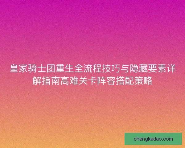 皇家骑士团重生全流程技巧与隐藏要素详解指南高难关卡阵容搭配策略