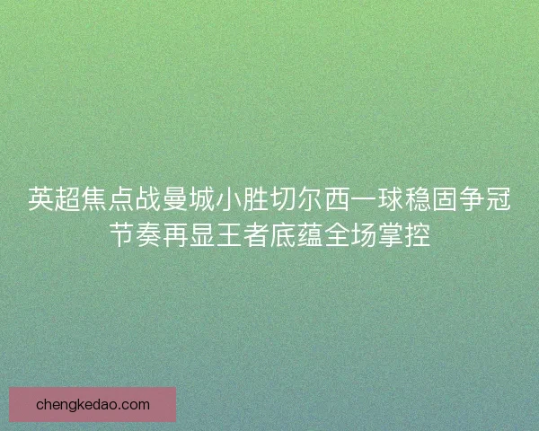 英超焦点战曼城小胜切尔西一球稳固争冠节奏再显王者底蕴全场掌控