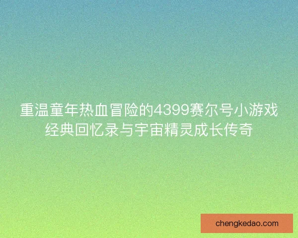 重温童年热血冒险的4399赛尔号小游戏经典回忆录与宇宙精灵成长传奇
