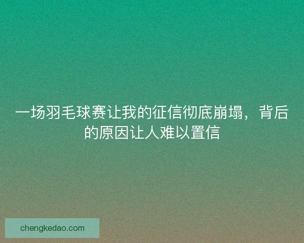 一场羽毛球赛让我的征信彻底崩塌，背后的原因让人难以置信