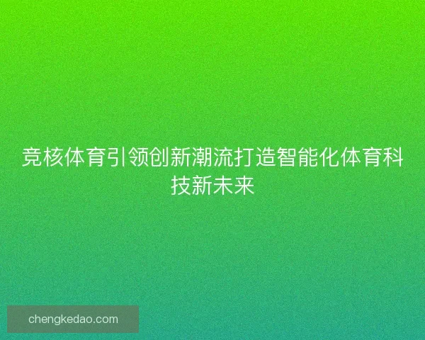竞核体育引领创新潮流打造智能化体育科技新未来