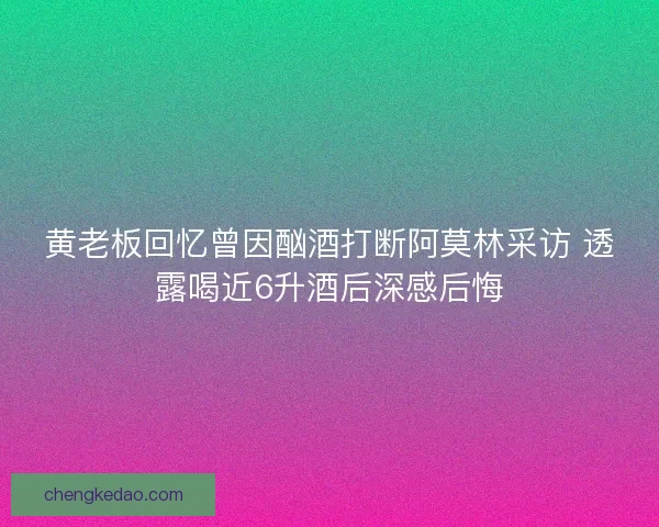 黄老板回忆曾因酗酒打断阿莫林采访 透露喝近6升酒后深感后悔 黄老板回忆曾因酗酒打断阿莫林采访 透露喝近6升酒后深感后悔