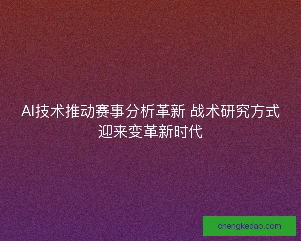 AI技术推动赛事分析革新 战术研究方式迎来变革新时代 AI技术推动赛事分析革新 战术研究方式迎来变革新时代