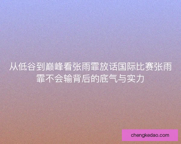 从低谷到巅峰看张雨霏放话国际比赛张雨霏不会输背后的底气与实力 从低谷到巅峰看张雨霏放话国际比赛张雨霏不会输背后的底气与实力