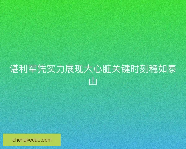 谌利军凭实力展现大心脏关键时刻稳如泰山