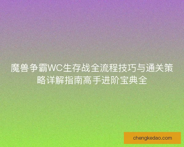 魔兽争霸WC生存战全流程技巧与通关策略详解指南高手进阶宝典全