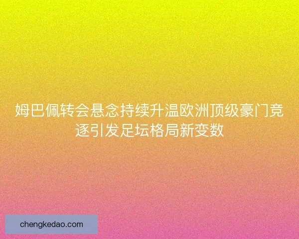 姆巴佩转会悬念持续升温欧洲顶级豪门竞逐引发足坛格局新变数
