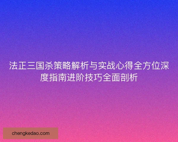 法正三国杀策略解析与实战心得全方位深度指南进阶技巧全面剖析