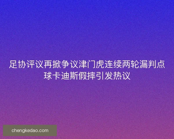 足协评议再掀争议津门虎连续两轮漏判点球卡迪斯假摔引发热议