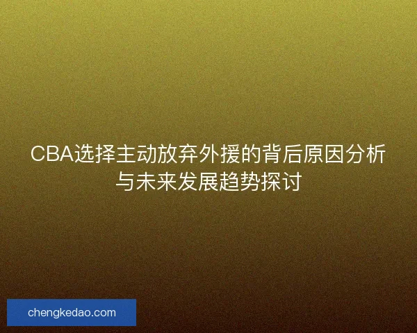 CBA选择主动放弃外援的背后原因分析与未来发展趋势探讨