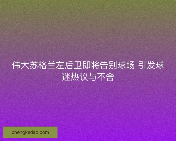 伟大苏格兰左后卫即将告别球场 引发球迷热议与不舍