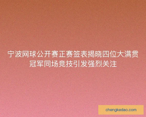 宁波网球公开赛正赛签表揭晓四位大满贯冠军同场竞技引发强烈关注