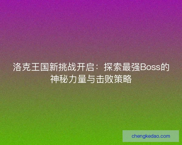 洛克王国新挑战开启：探索最强Boss的神秘力量与击败策略