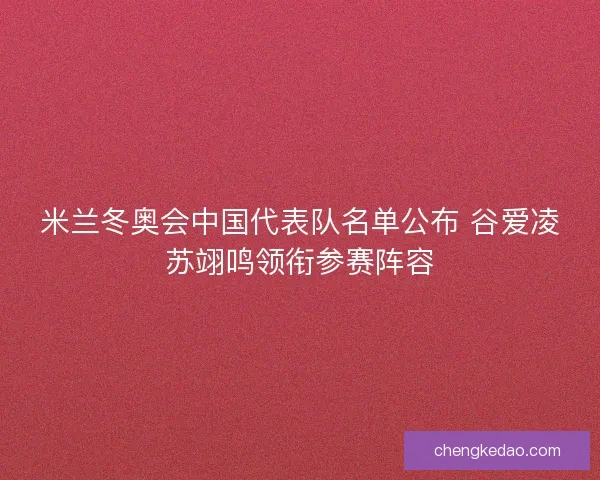米兰冬奥会中国代表队名单公布 谷爱凌苏翊鸣领衔参赛阵容