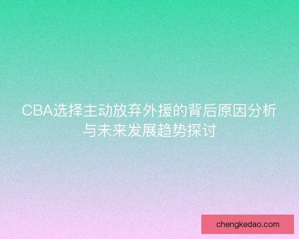 CBA选择主动放弃外援的背后原因分析与未来发展趋势探讨