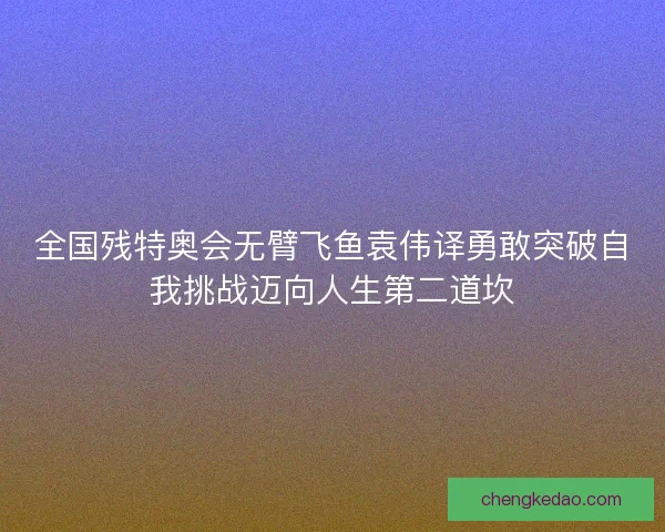 全国残特奥会无臂飞鱼袁伟译勇敢突破自我挑战迈向人生第二道坎
